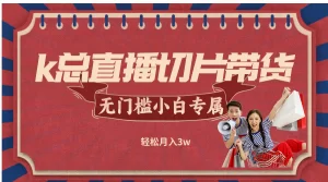 【2024.9.27】k总直播切片带货，无需授权，无门槛小白轻松月入3w-小鲸副业资源库