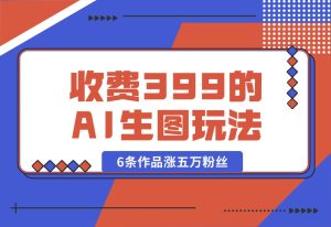 【2024.9.30】收费399的AI生图玩法，6条作品涨五万粉丝-小鲸副业资源库