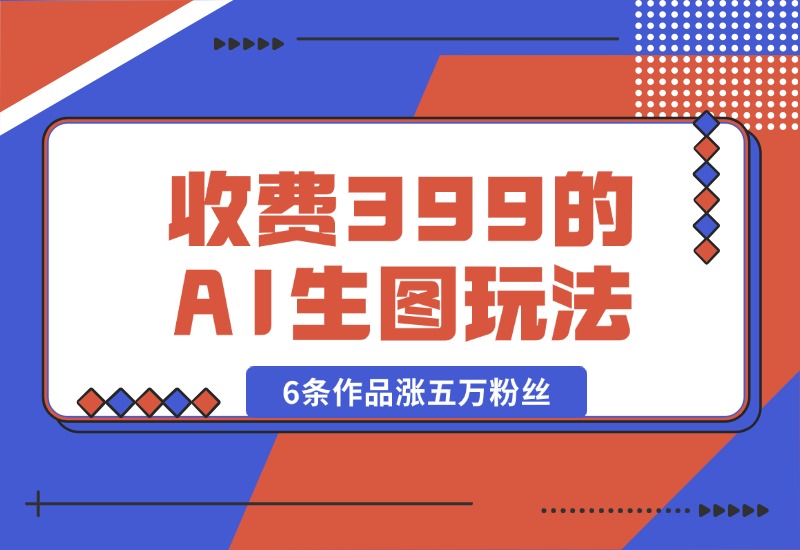 【2024.9.30】收费399的AI生图玩法，6条作品涨五万粉丝-小鲸副业资源库