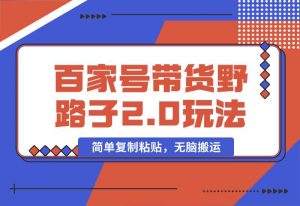 【2024.10.01】百家号带货野路子2.0玩法，手机就可以操作，简单复制粘贴，无脑搬运-小鲸副业资源库