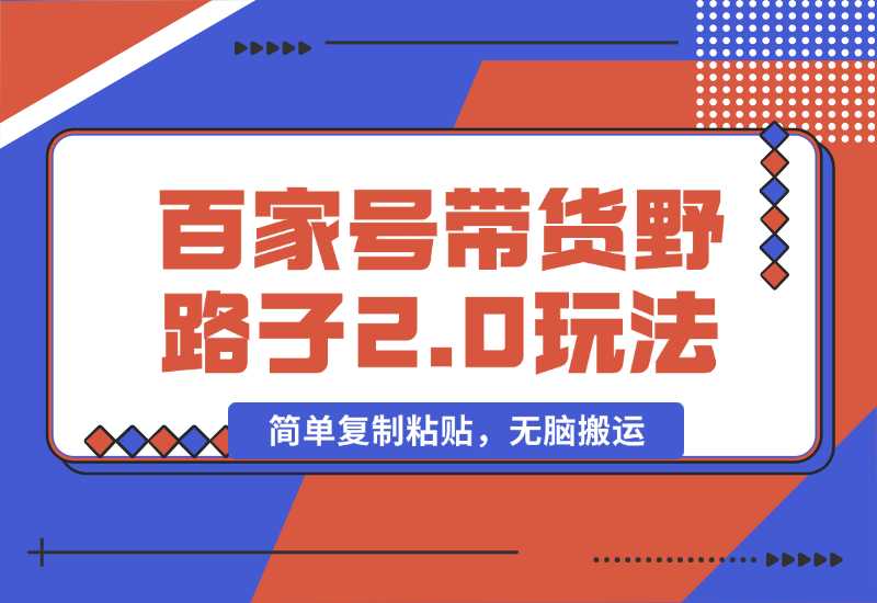 【2024.10.01】百家号带货野路子2.0玩法，手机就可以操作，简单复制粘贴，无脑搬运-小鲸副业资源库