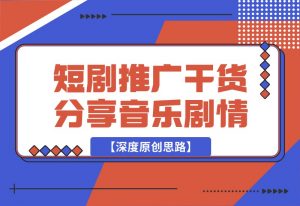 【2024.10.02】短剧推广干货分享，音乐+剧情【深度原创思路】-小鲸副业资源库