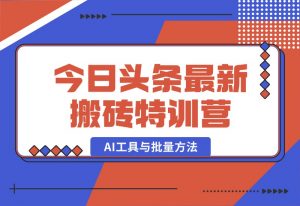 【2024.10.03】头条最新搬砖特训营：最新AI工具与批量方法，掌握头条内容创作与发布技巧-小鲸副业资源库