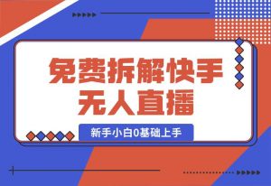 【2024.10.04】免费拆解：快手无人直播，新手小白如何0基础上手，详细教程-小鲸副业资源库