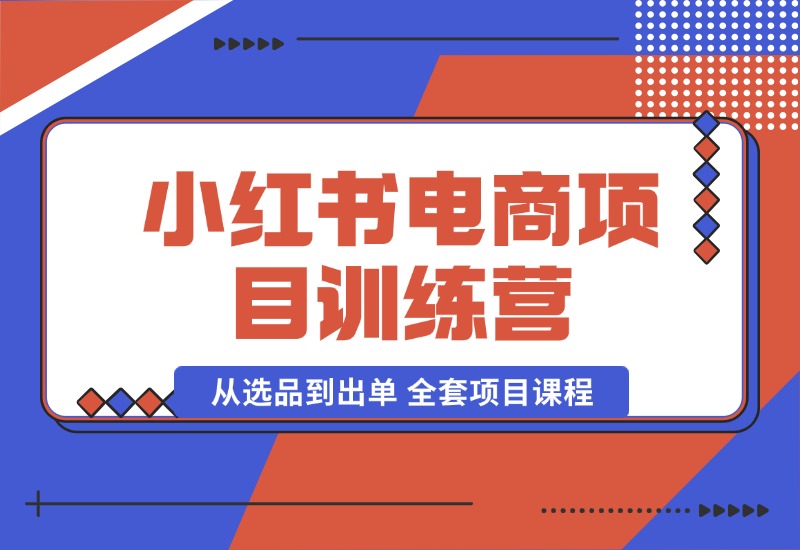 【2024.10.04】小红书电商项目训练营：从选品到出单 全套项目课程+实操经历复盘-小鲸副业资源库