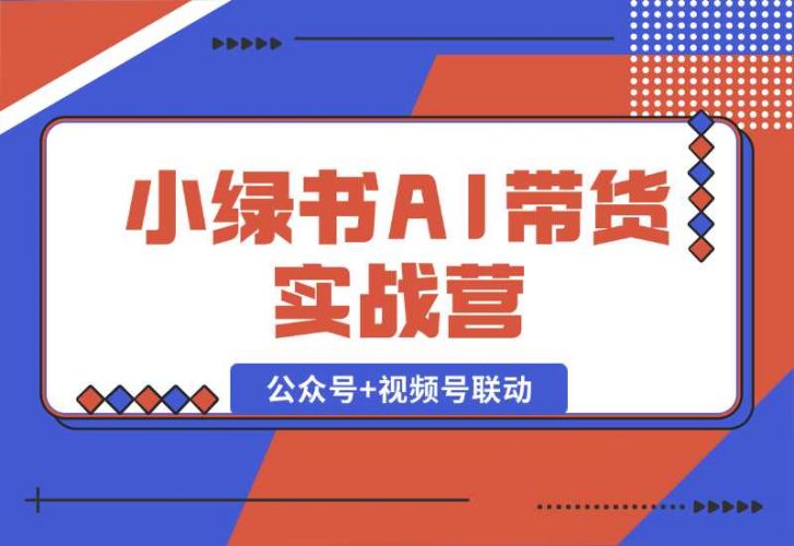 【2024.10.06】小绿书AI带货实战营：公众号+视频号联动，教会你选品带货，助力副业增收-小鲸副业资源库