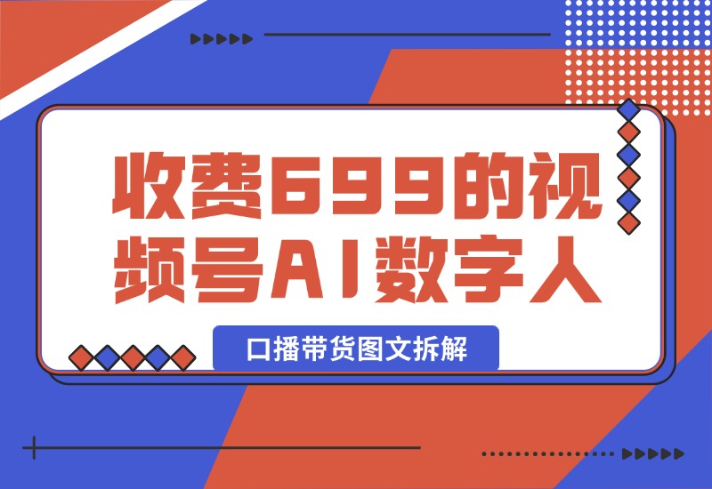 【2024.10.09】收费699的视频号AI数字人口播带货图文拆解-小鲸副业资源库