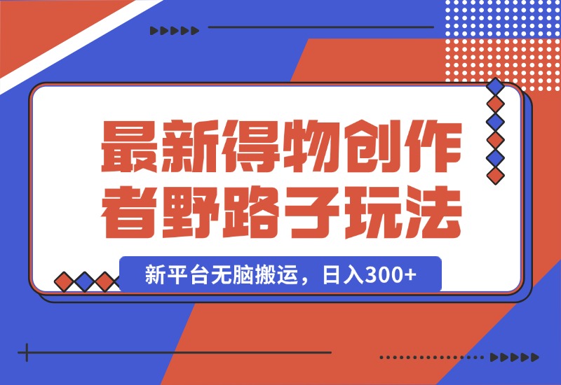 【2024.10.10】10月最新得物创作者野路子2.0玩法，新平台无脑搬运，日入300+-小鲸副业资源库