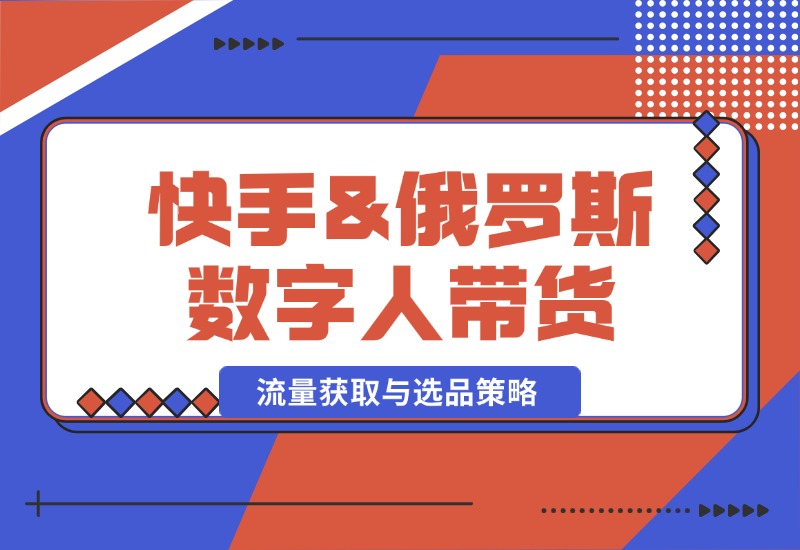 【2024.10.12】快手&俄罗斯 数字人带货：流量获取与选品策略 文案制作与账号运营指南-小鲸副业资源库