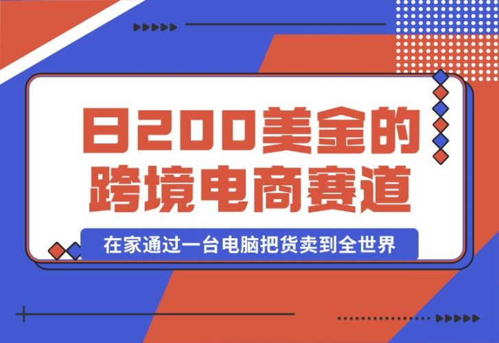【2024.10.16】日赚200美金的跨境电商赛道，如何在家通过一台电脑把货卖到全世界！-小鲸副业资源库