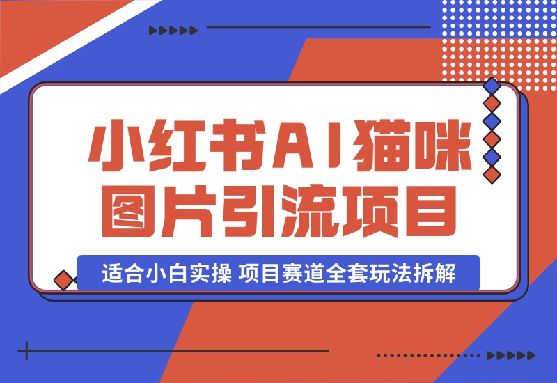 【2024.10.17】小红书AI猫咪图片引流项目，适合小白实操 项目赛道全套玩法拆解-小鲸副业资源库
