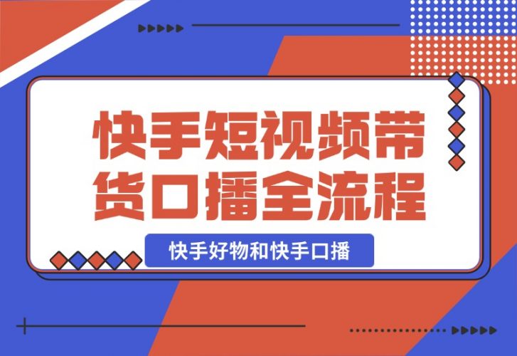 【2024.10.21】快手短视频带货，好物和口播的全流程-小鲸副业资源库
