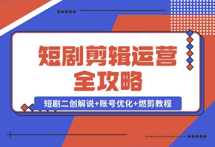 【2024.10.22】短剧剪辑运营全攻略：短剧二创解说+账号优化+燃剪教程，助你打造爆款视频-小鲸副业资源库