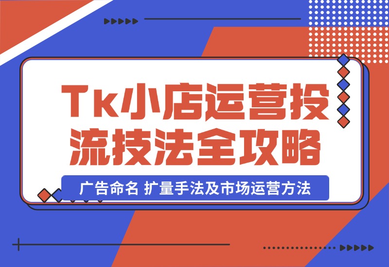 【2024.10.22】TikTok小店运营课：投流技法全攻略，包括广告命名 扩量手法及市场运营方法-小鲸副业资源库