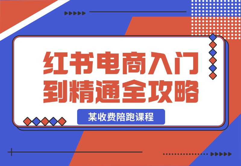 【2024.10.22】小红书电商秘籍：从入门到精通全攻略，收费4980的陪跑课程！-小鲸副业资源库