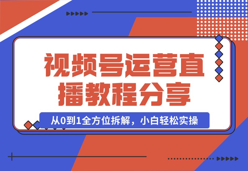 【2024.10.22】视频号运营+直播教程分享，从0到1全方位拆解，小白轻松实操-小鲸副业资源库