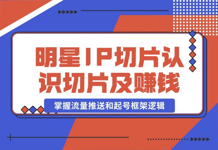 【2024.10.23】明星IP切片课程：认识明星IP切片及赚钱模式，掌握流量推送和起号框架逻辑-小鲸副业资源库
