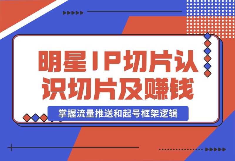 【2024.10.23】明星IP切片课程：认识明星IP切片及赚钱模式，掌握流量推送和起号框架逻辑-小鲸副业资源库