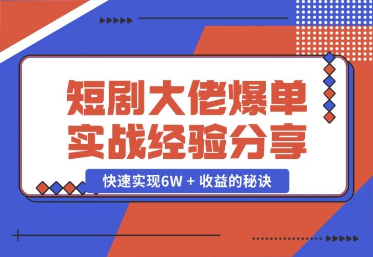 【2024.10.25】短剧大佬爆单实战经验分享，快速实现6W + 收益的秘诀-小鲸副业资源库