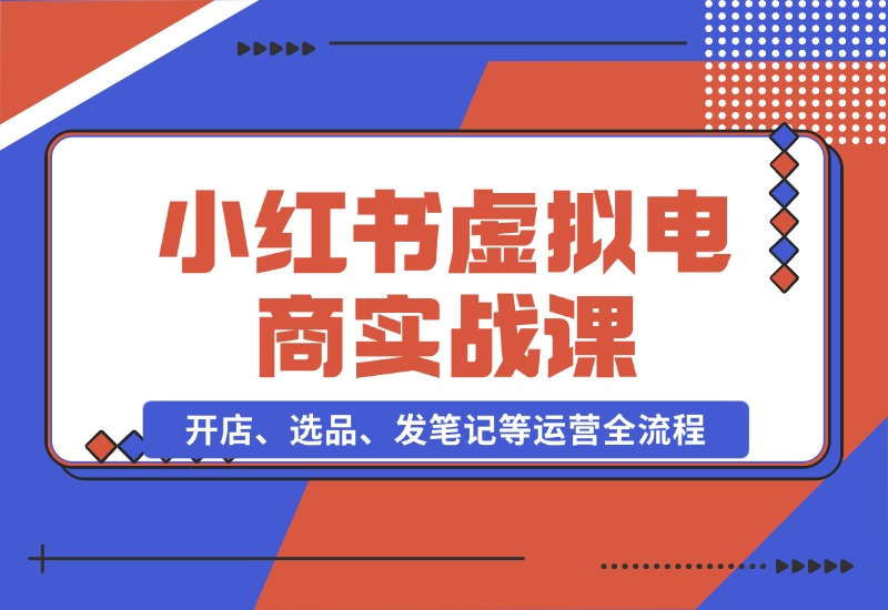 【2024.10.26】小红书虚拟电商实战课：开店、选品、发笔记等运营全流程，单店一天赚800-小鲸副业资源库