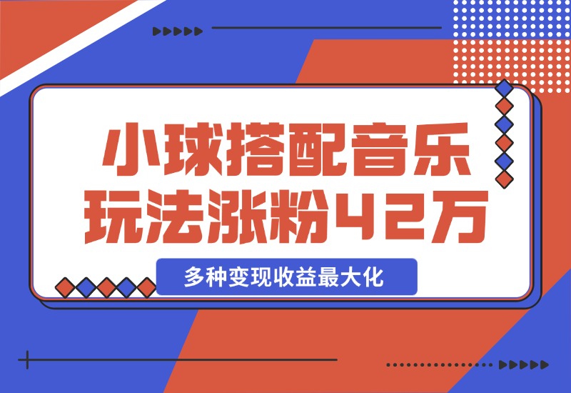 【2024.10.26】43个作品涨粉42万,小球搭配音乐玩法，多种变现收益最大化-小鲸副业资源库