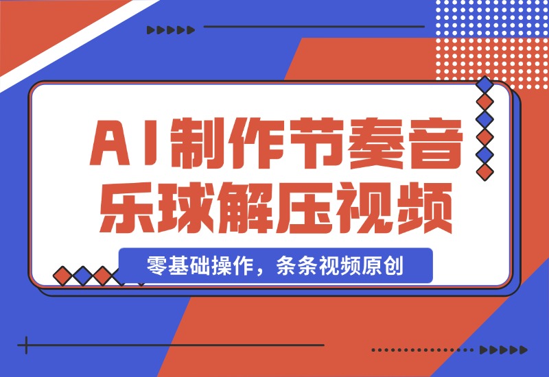 【2024.10.28】AI制作节奏音乐球解压视频，不需要专业工具，零基础操作，条条视频原创-小鲸副业资源库
