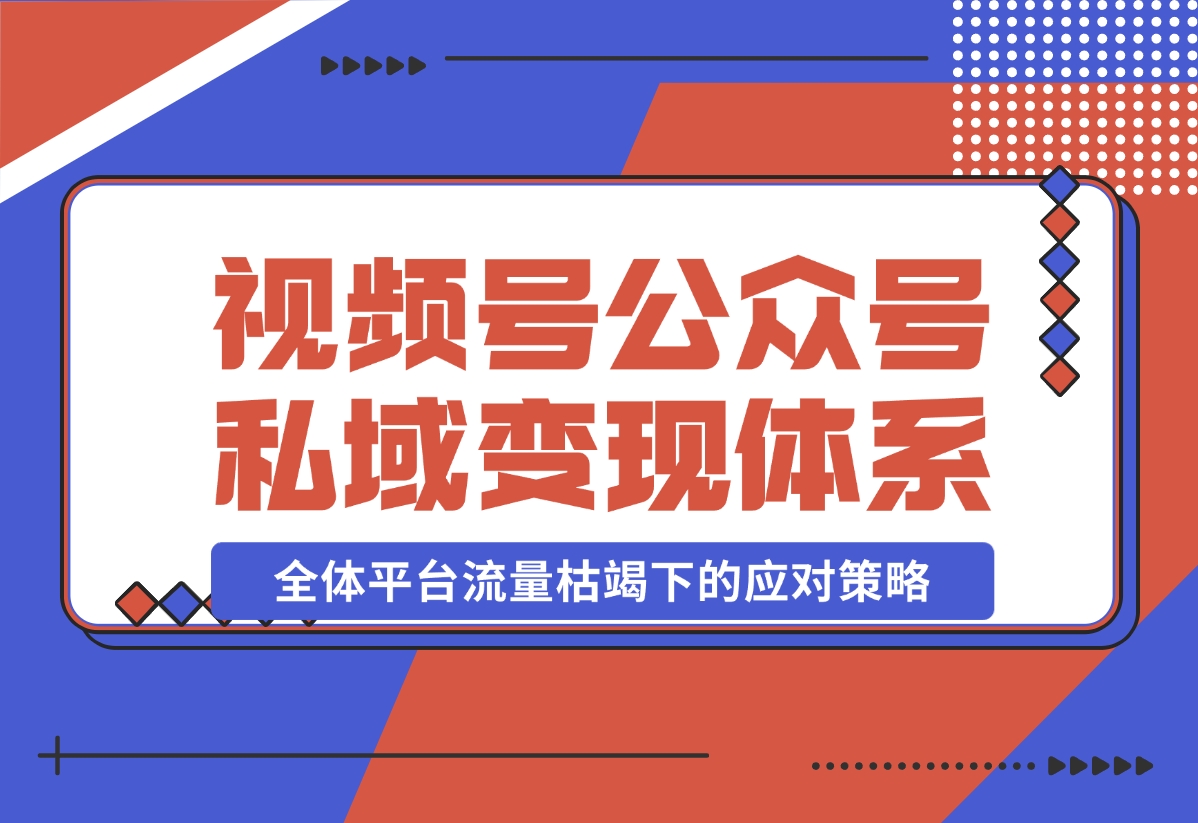 【2024.10.31】视频号+公众号+朋友圈私域变现体系拆解，全体平台流量枯竭下的应对策略-小鲸副业资源库