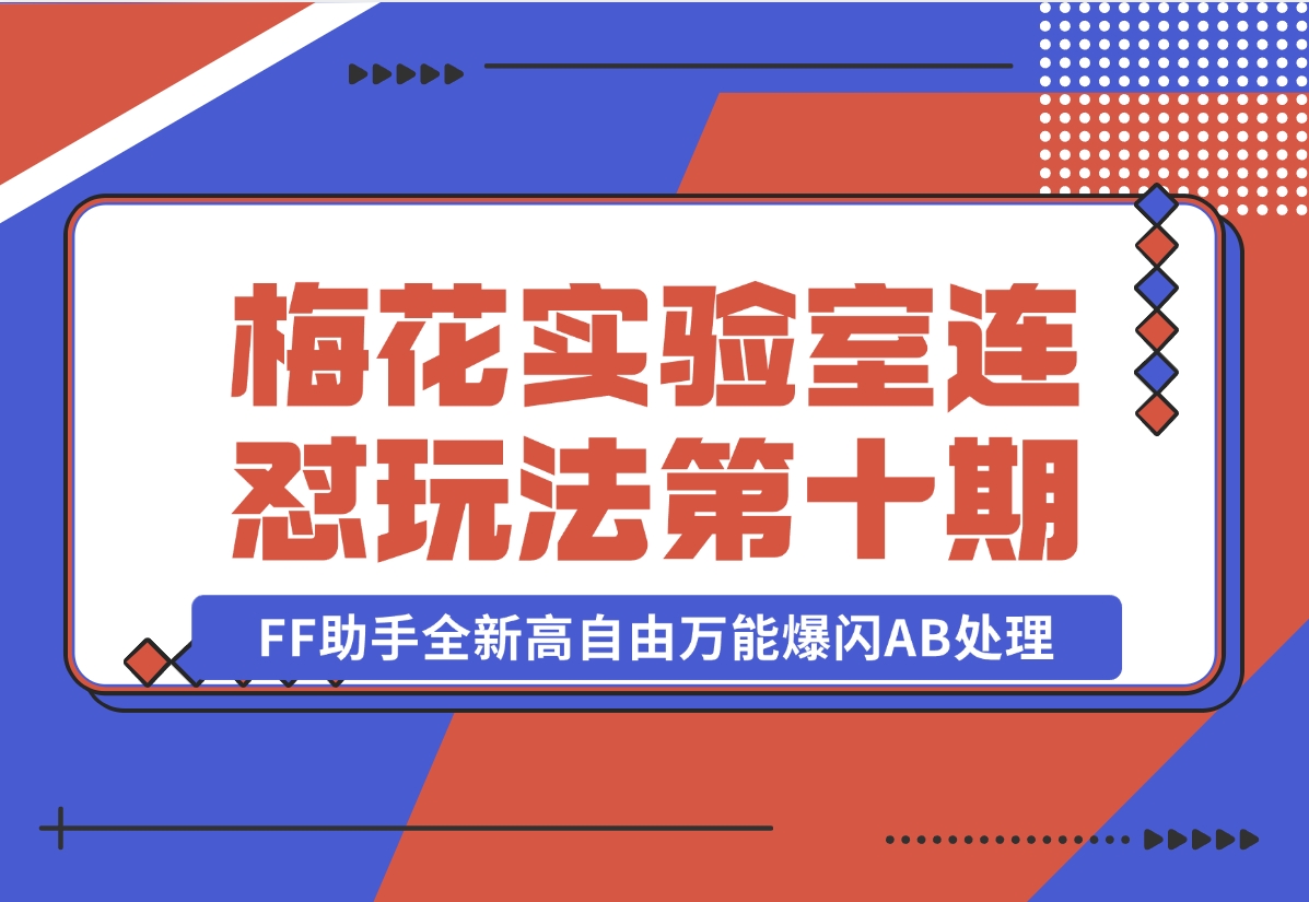 【2024.11.02】梅花实验室社群专享课视频号连怼玩法第十期课程+第二部分-FF助手全新高自由万能爆闪AB处理-小鲸副业资源库