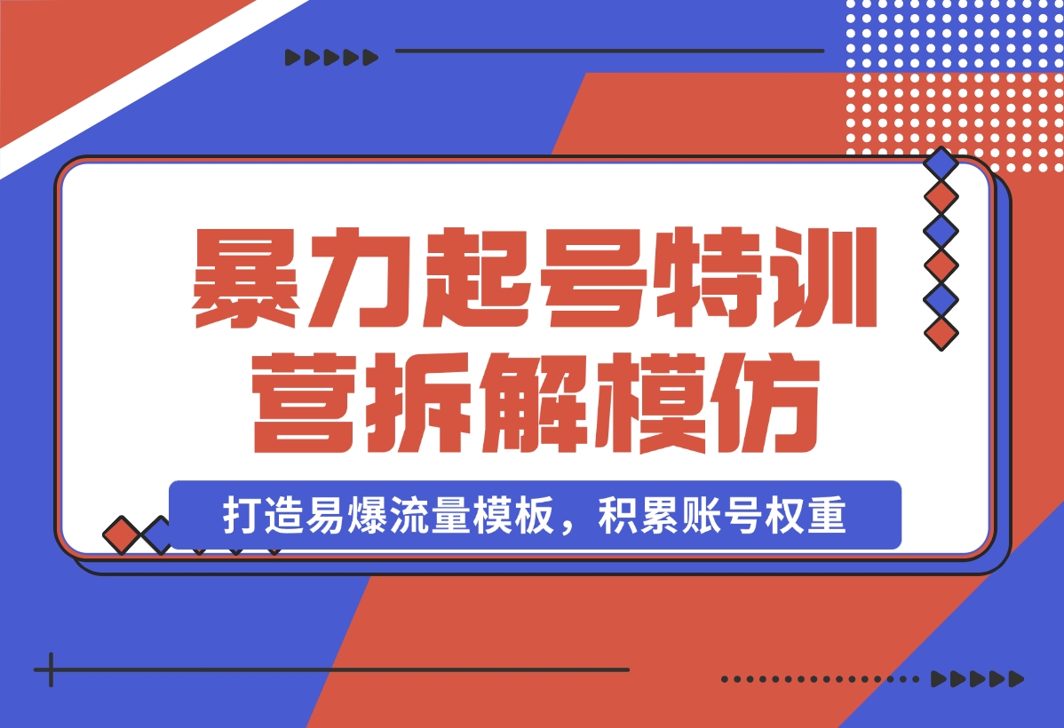 【2024.11.02】暴力起号特训营：拆解模仿测试，打造易爆流量模板，积累账号权重-小鲸副业资源库