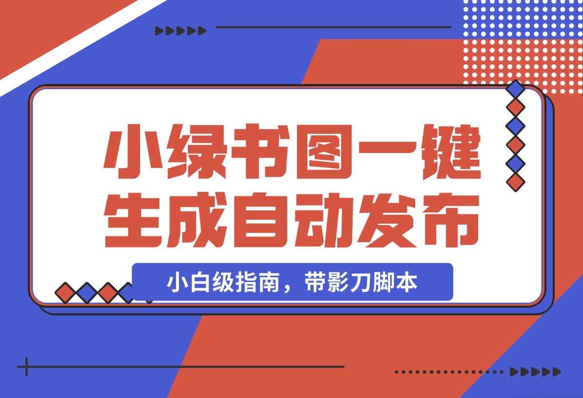 【2024.11.06】小绿书图片一键生成自动发布：AI+RPA 实战（小白级指南，带影刀脚本）-小鲸副业资源库