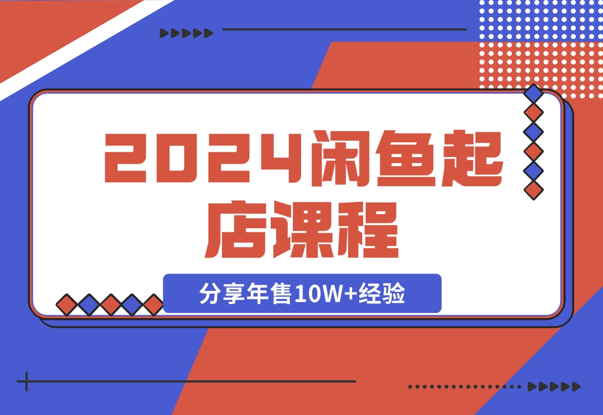 【2024.11.08】2024闲鱼起店课程：解析货源选择、运营技巧，分享年售10W+经验-小鲸副业资源库