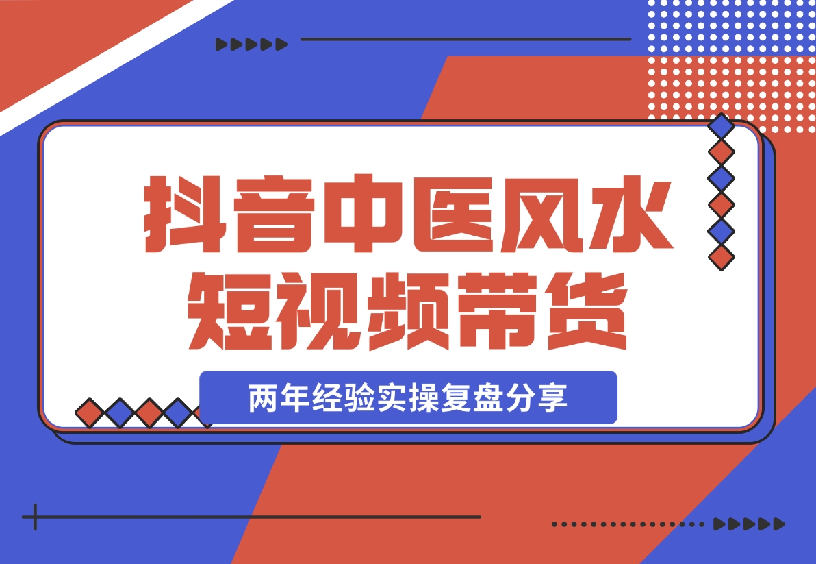 【2024.11.08】抖音中医风水短视频带货，两年经验实操复盘分享-小鲸副业资源库