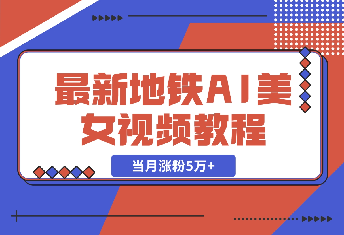 【2024.11.11】最新地铁AI美女视频教程，当月涨粉5万+，详细变现教程-小鲸副业资源库