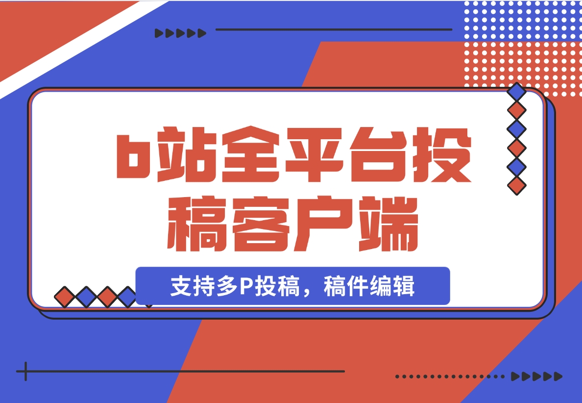 【2024.11.11】biliup b站全平台投稿客户端（支持多P投稿，稿件编辑）-小鲸副业资源库