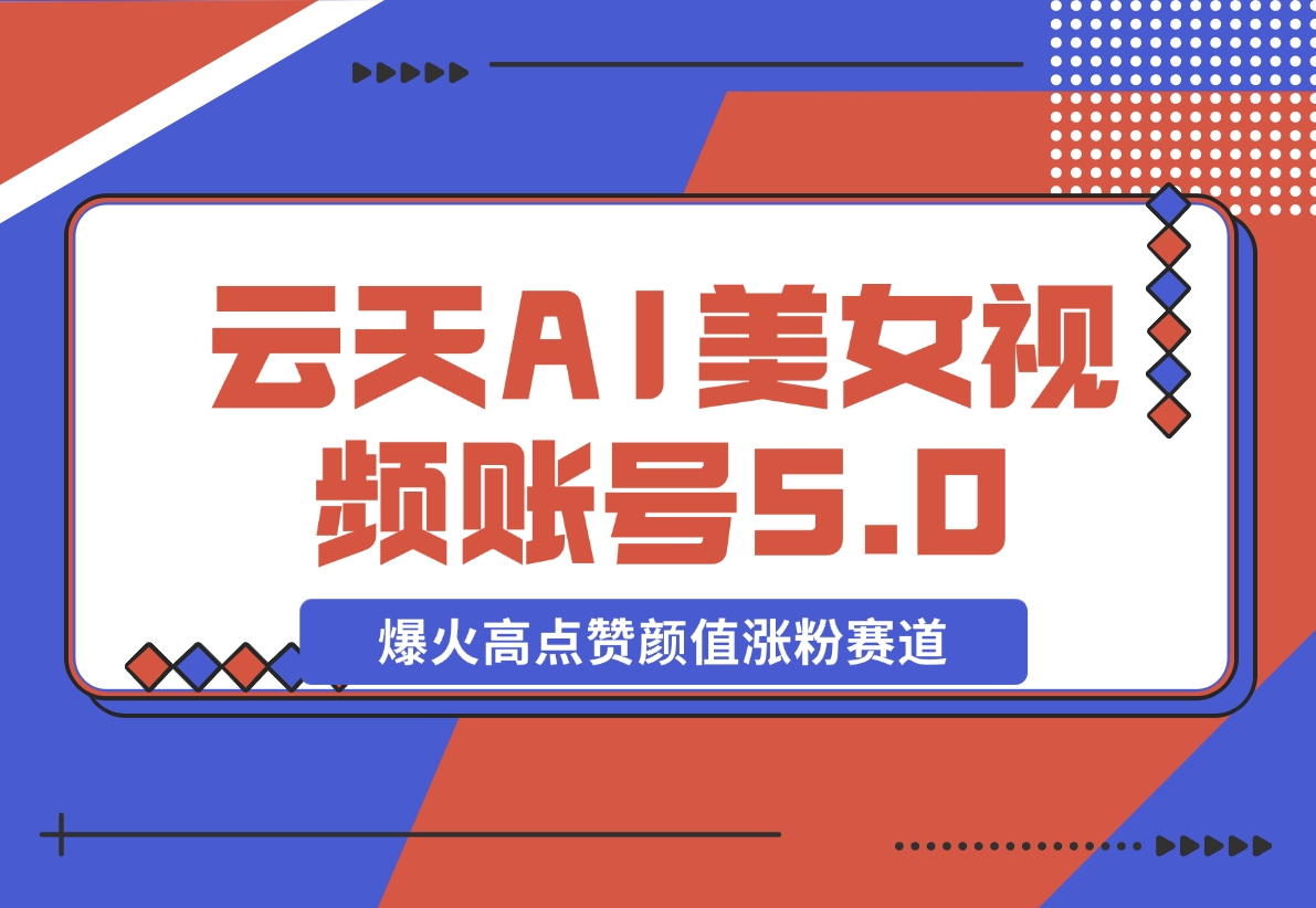 【2024.11.11】云天AI美女号5.0，爆火高点赞颜值涨粉赛道-小鲸副业资源库