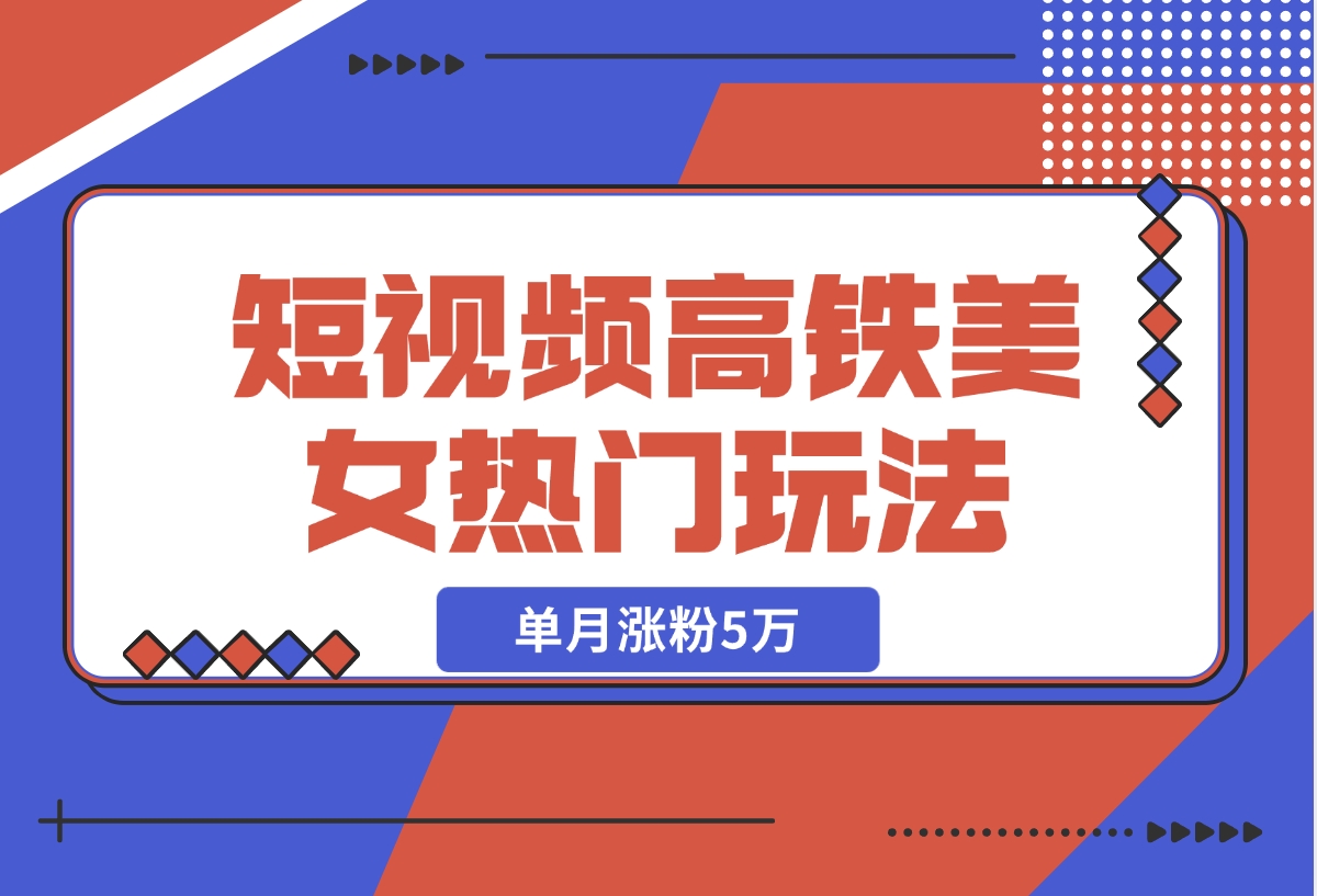 【2024.11.13】短视频高铁美女热门玩法，单月涨粉5万，拆解全套操作流程-小鲸副业资源库