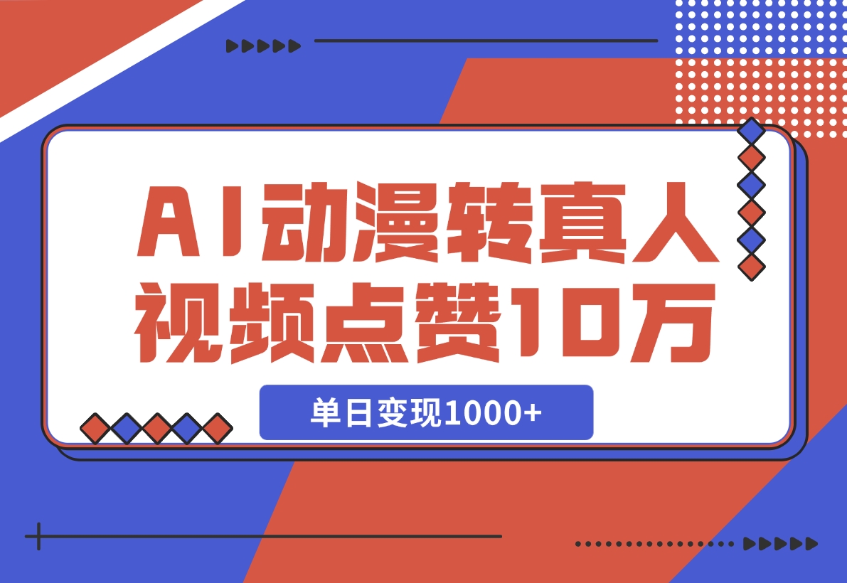 【2024.11.13】AI动漫转真人，一条视频点赞100W+，单日变现1000+-小鲸副业资源库