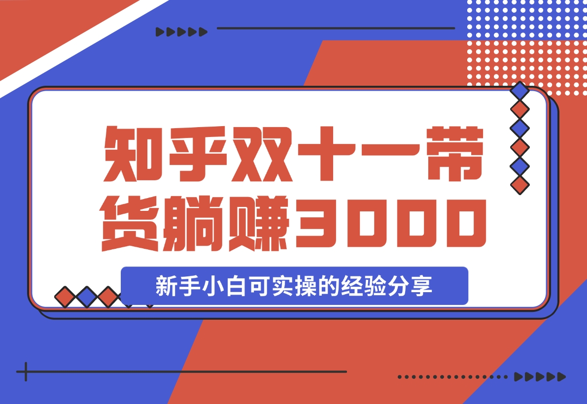 【2024.11.14】知乎双十一带货 GMV230000，躺赚3000+，新手小白可实操的经验分享 全文5000字干货-小鲸副业资源库