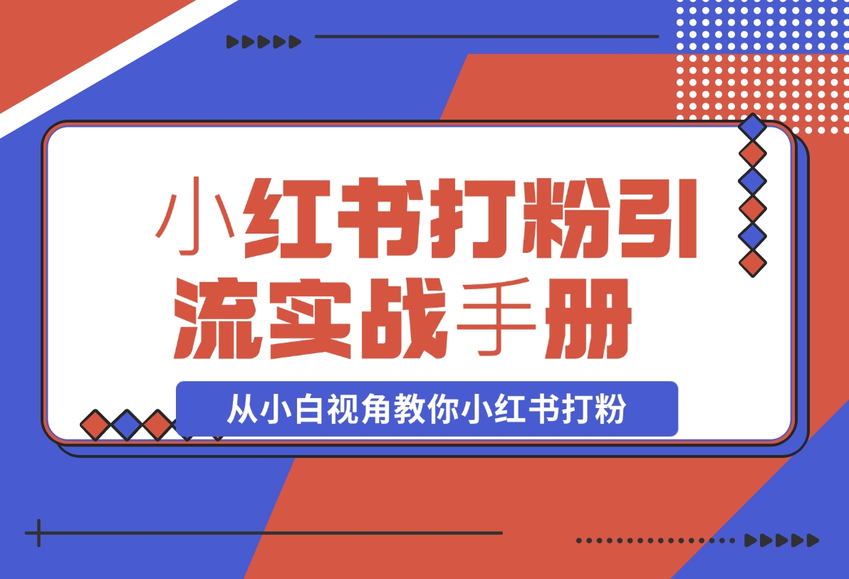 【2024.11.15】⼩红书打粉引流实战⼿册 从小白视角教你小红书打粉 1.3W字干货分享-小鲸副业资源库
