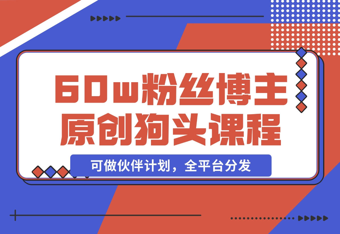 【2024.11.16】抖音60w粉丝博主原创狗头课程，可做伙伴计划，全平台分发-小鲸副业资源库