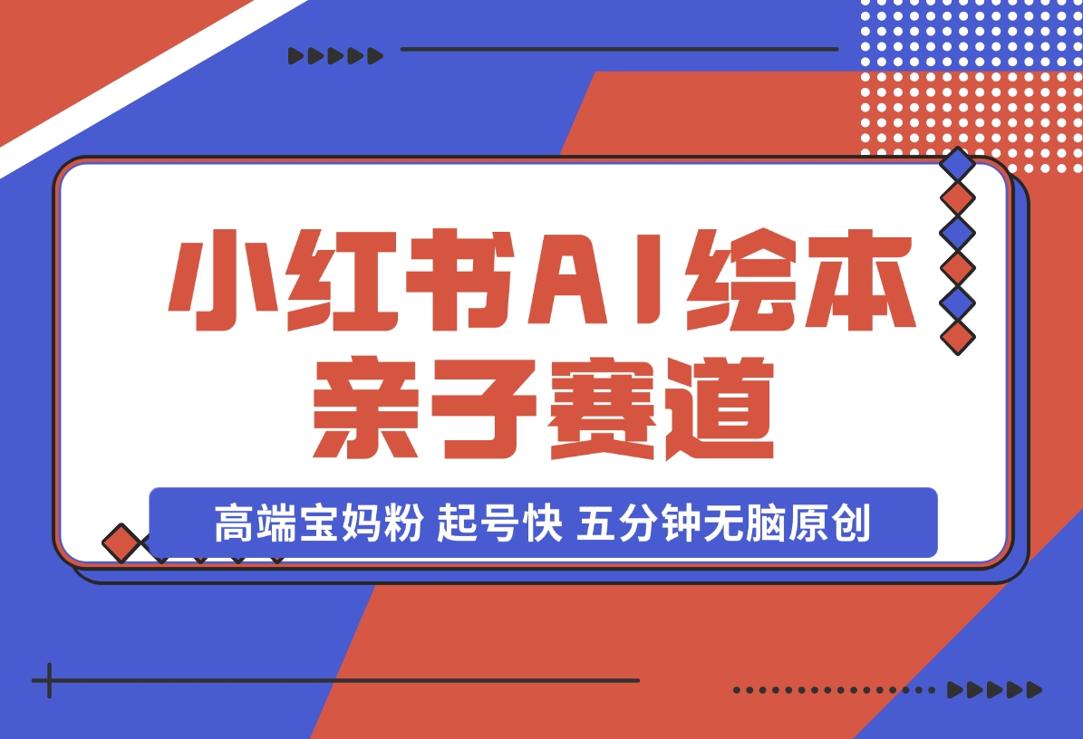 【2024.11.17】小红书AI绘本 亲子赛道 高端宝妈粉 起号快 五分钟无脑原创-小鲸副业资源库