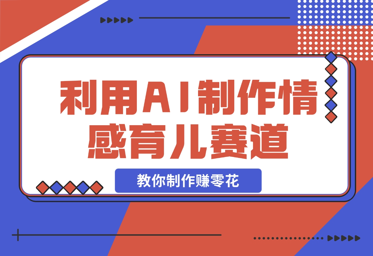 【2024.11.17】利用 AI 制作情感育儿赛道视频，教你制作赚零花！-小鲸副业资源库