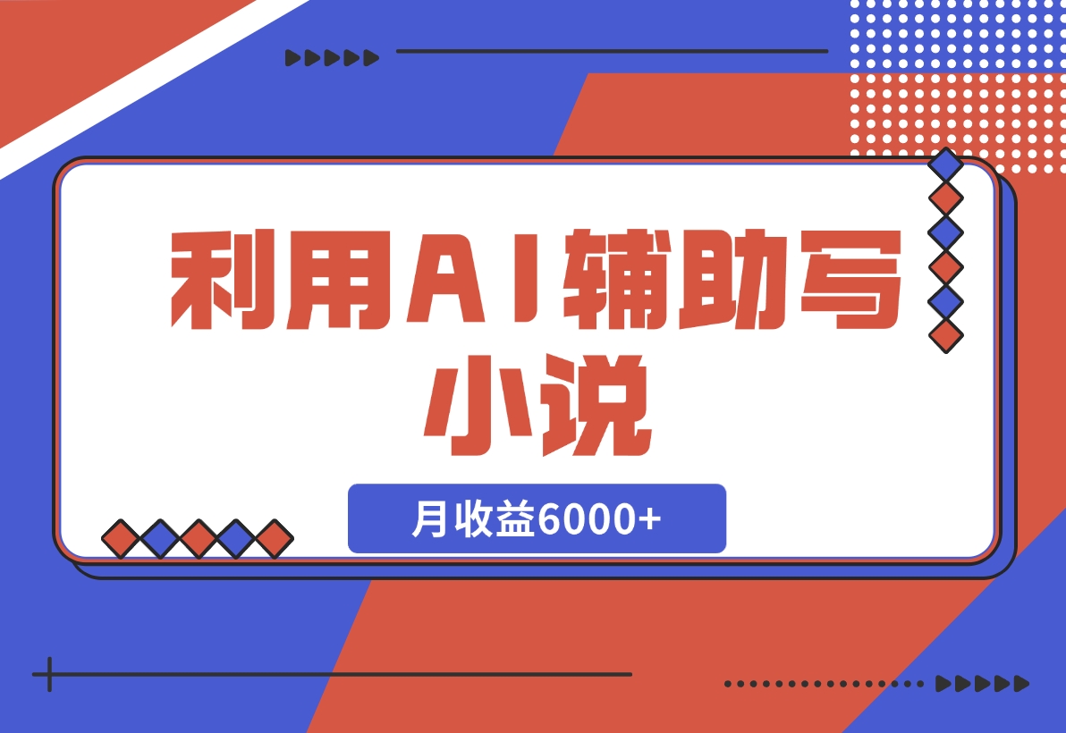 【2024.11.18】利用AI辅助写小说，每天工作四小时，月收益6000+-小鲸副业资源库