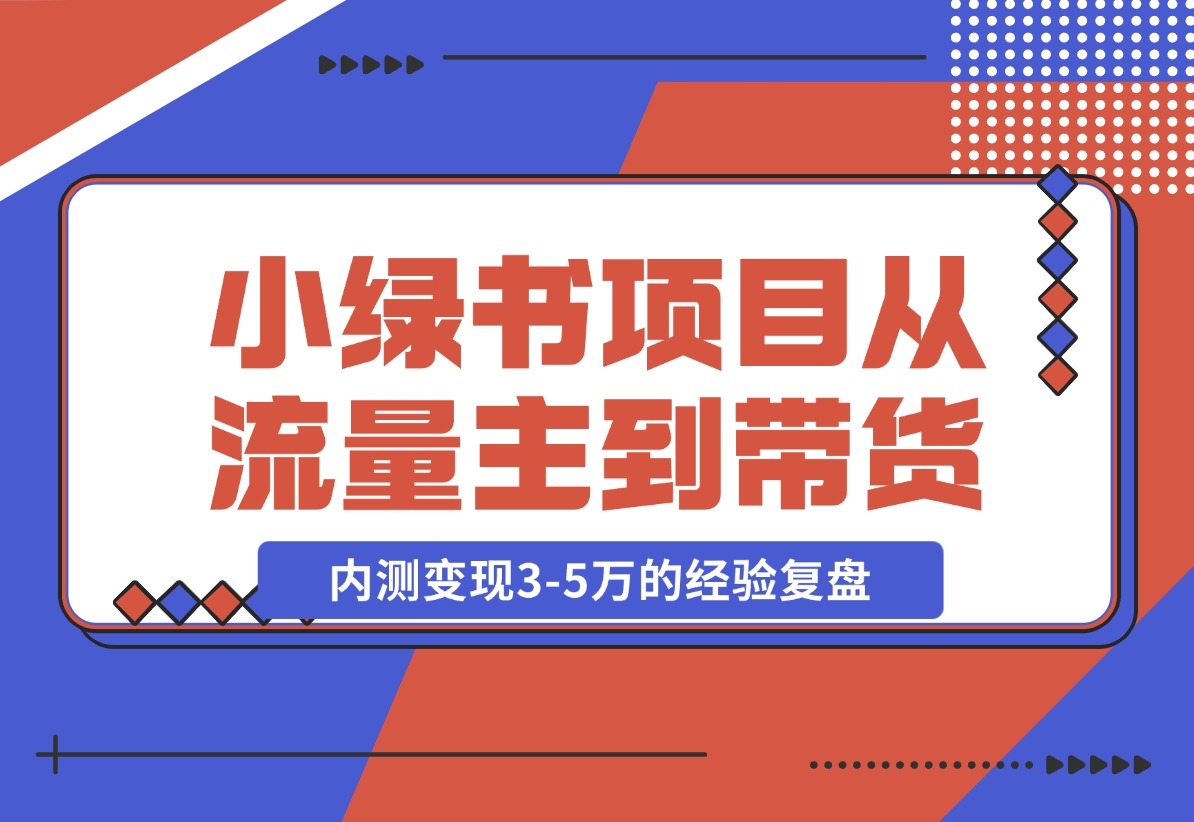 【2024.11.22】小绿书项目，从流量主到带货，内测变现3-5万的经验复盘-小鲸副业资源库