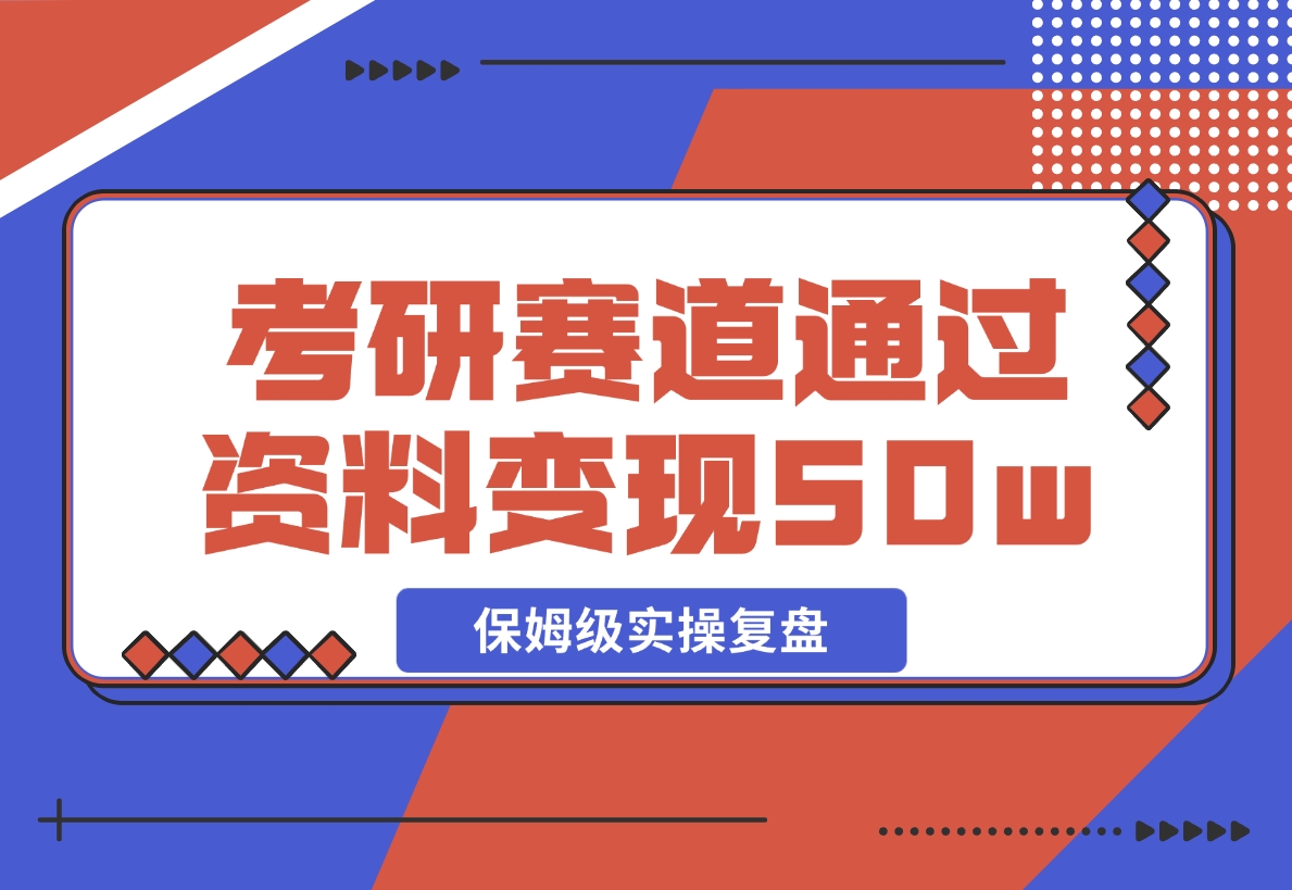 【2024.11.25】考研赛道 | 通过虚拟资料变现50w的保姆级实操复盘—全文1.5w字分享-小鲸副业资源库