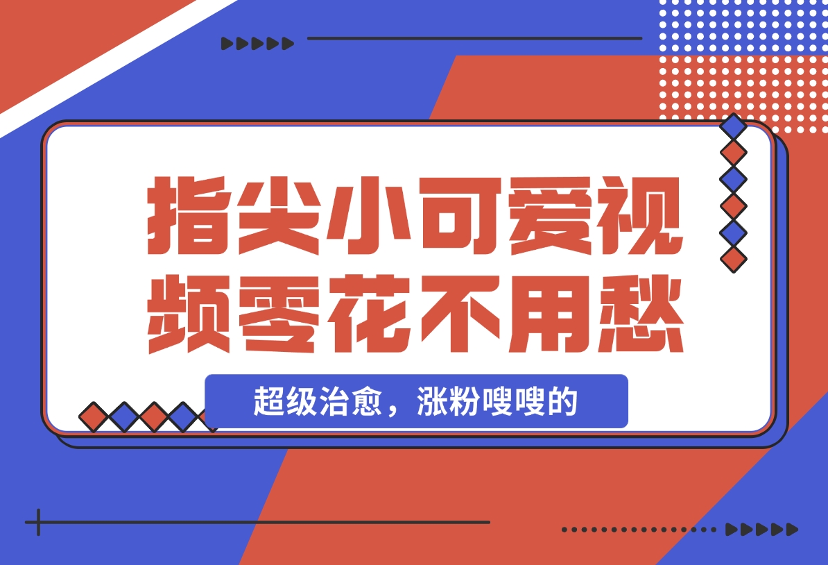 【2024.11.26】指尖小可爱视频，超级治愈，涨粉嗖嗖的，每天零花不用愁-小鲸副业资源库