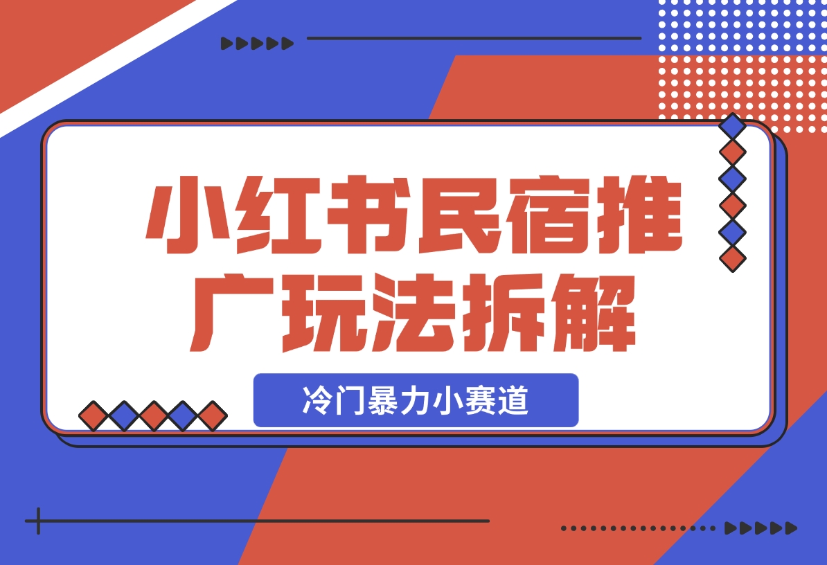 【2024.11.26】小红书民宿推广玩法，冷门暴力小赛道，长期项目可复制矩阵玩法拆解-小鲸副业资源库