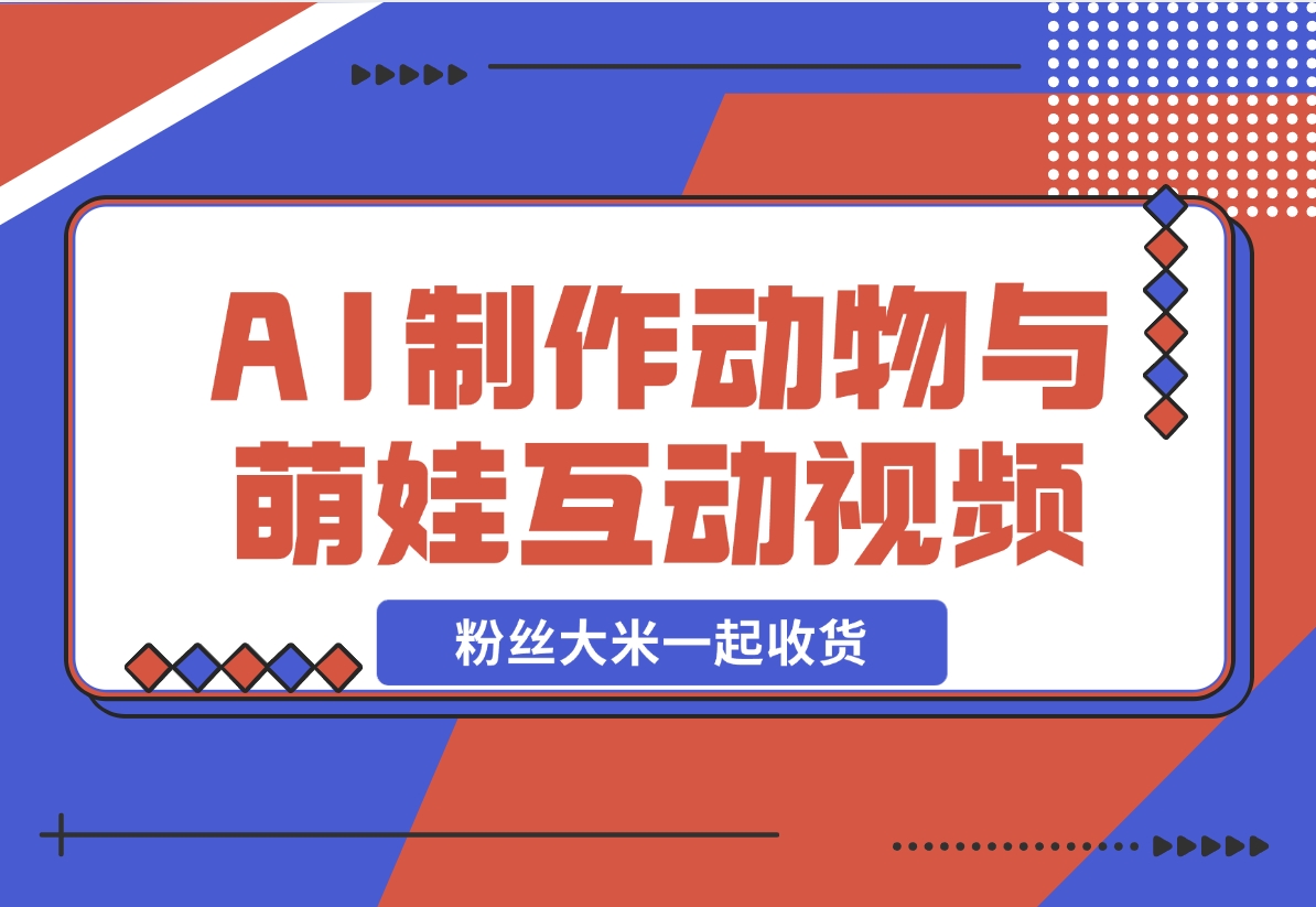 【2024.11.28】AI制作动物与萌娃互动视频，瞬间萌化你的心，粉丝大米一起收货！-小鲸副业资源库
