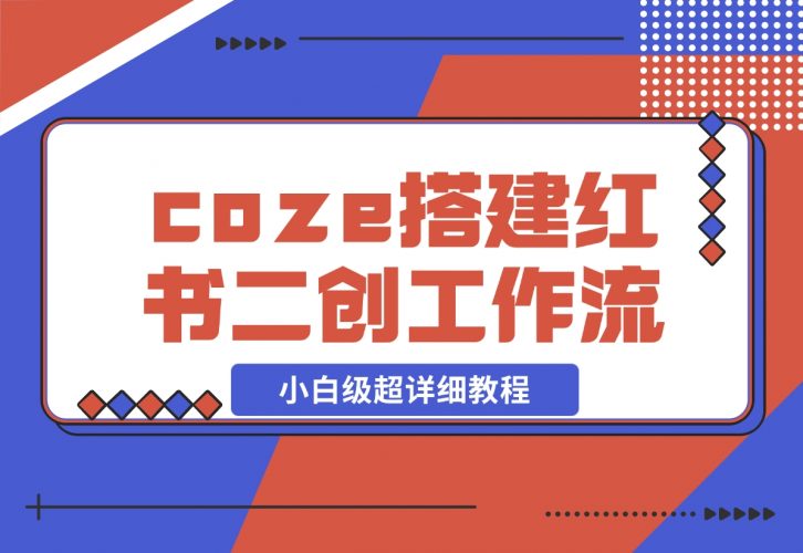 【2024.11.29】教你用coze搭建根据小红书链接进行二创的工作流，可直接发小绿书 小白级超详细教程-小鲸副业资源库
