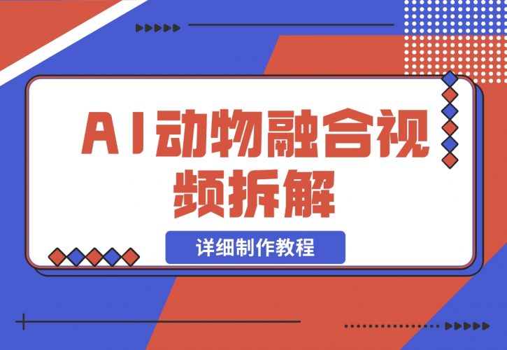 【2024.11.30】最近很火的AI动物融合视频拆解，详细制作教程-小鲸副业资源库